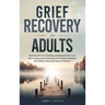 Grief Recovery for Adults: Mastering the Art of Healing and Renewal After Loss with Compassionate Strategies for Emotional Wellness and Finding a