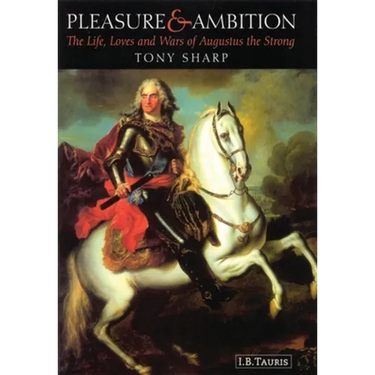 Pleasure and Ambition: The Life, Loves and Wars of Augustus the Strong