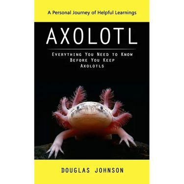 Axolotl: A Personal Journey of Helpful Learnings (Everything You Need to Know Before You Keep Axolotls)
