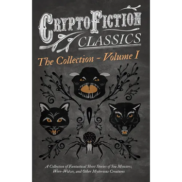 Cryptofiction - Volume I. a Collection of Fantastical Short Stories of Sea Monsters, Were-Wolves, and Other Mysterious Creatures (Cryptofiction Classi