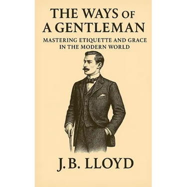 The Ways of A Gentleman: Mastering Etiquette and Grace In The Modern World