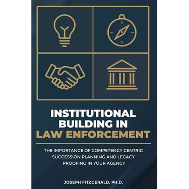 Institutional Building in Law Enforcement: The Importance of Competency Centric Succession Planning and Legacy Proofing in Your Agency