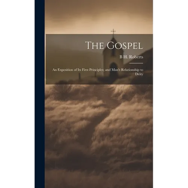 The Gospel: An Exposition of its First Principles; and Man's Relationship to Deity