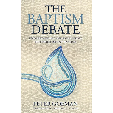 The Baptism Debate: Understanding and Evaluating Reformed Infant Baptism