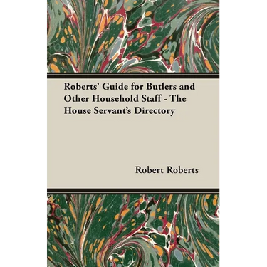 Roberts' Guide for Butlers and Other Household Staff - The House Servant's Directory