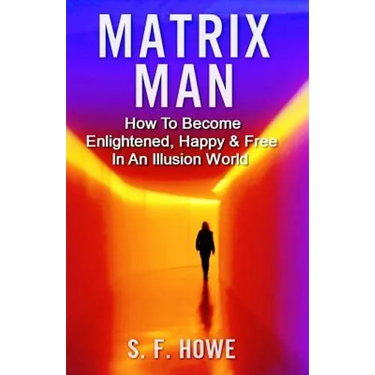 Matrix Man: How To Become Enlightened, Happy & Free In An Illusion World
