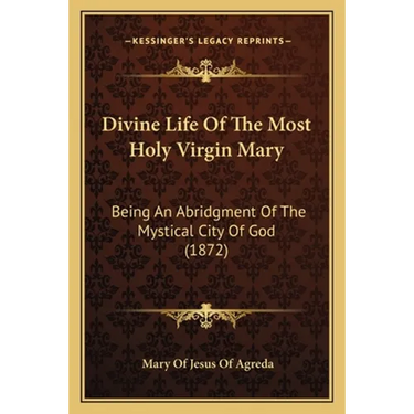 Divine Life Of The Most Holy Virgin Mary: Being An Abridgment Of The Mystical City Of God (1872)