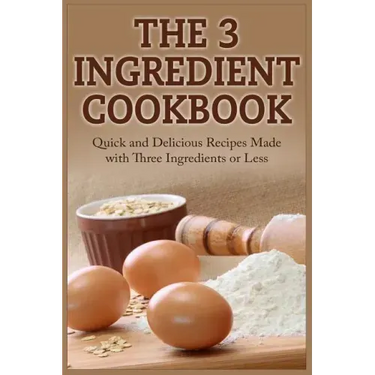 The 3 Ingredient Cookbook: Quick and Delicious Recipes Made with Three Ingredients or Less