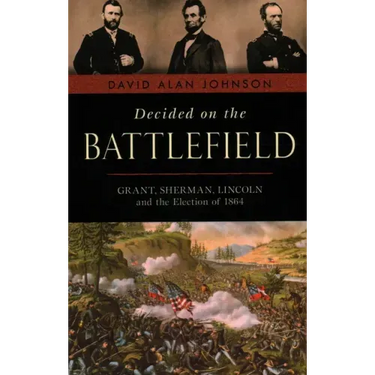 Decided on the Battlefield: Grant, Sherman, Lincoln and the Election of 1864