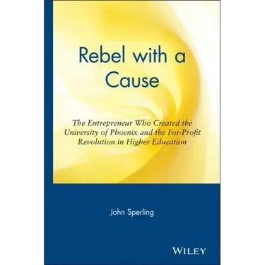 Rebel with a Cause: The Entrepreneur Who Created the University of Phoenix and the For-Profit Revolution in Higher Education