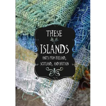 These Islands: Knits from Ireland, Scotland, and Britain