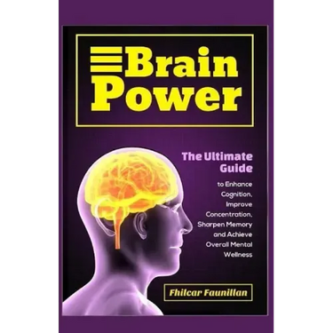 Brain Power: The Ultimate Guide to Enhance Cognition, Improve Concentration, Sharpen Memory and Achieve Overall Mental Wellness