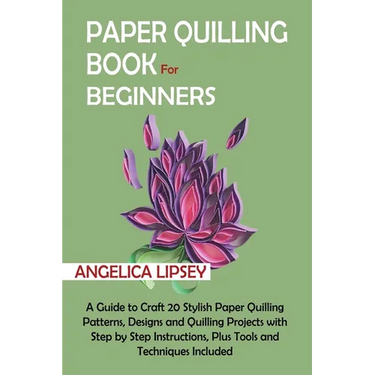 Paper Quilling Book for Beginners: A Guide to Craft 20 Stylish Paper Quilling Patterns, Designs and Quilling Projects with Step by Step Instructions,