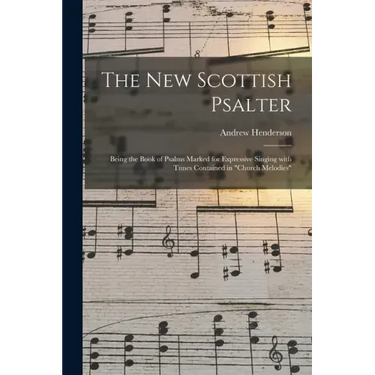The New Scottish Psalter: Being the Book of Psalms Marked for Expressive Singing With Tunes Contained in "Church Melodies"
