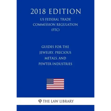 Guides for the Jewelry, Precious Metals, and Pewter Industries (US Federal Trade Commission Regulation) (FTC) (2018 Edition)