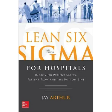 Lean Six SIGMA for Hospitals: Improving Patient Safety, Patient Flow and the Bottom Line, Second Edition