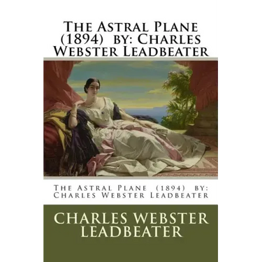 The Astral Plane (1894) by: Charles Webster Leadbeater
