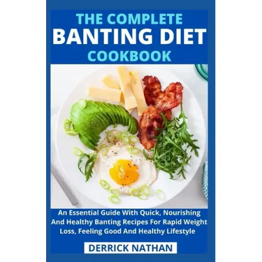 The Complete Banting Diet Cookbook: An Essential Guide With Quick, Nourishing And Healthy Banting Recipes For Rapid Weight Loss, Feeling Good And Heal