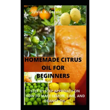 Homemade Citrus Oil for Beginners: Step by Step Approach on How to Make Lemon, Lime, and Orange Oil.