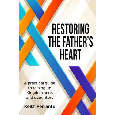 Restoring the Father's Heart: A Practical Guide to Raising Up Kingdom Sons and Daughters