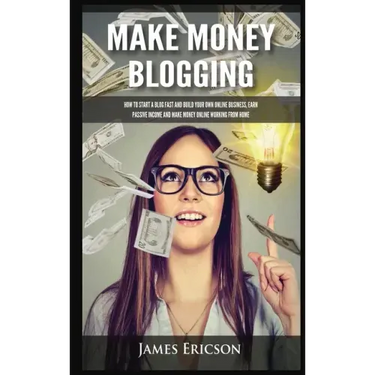 Make Money Blogging: How to Start a Blog Fast and Build Your Own Online Business, Earn Passive Income and Make Money Online Working from Ho