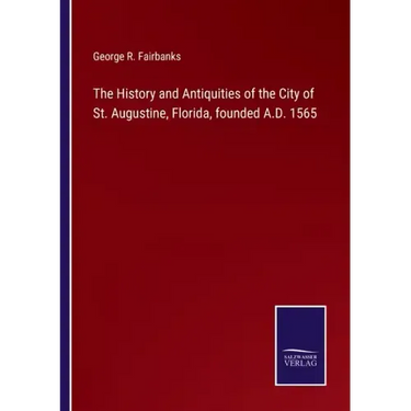 The History and Antiquities of the City of St. Augustine, Florida, founded A.D. 1565