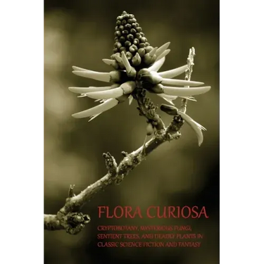 Flora Curiosa: Cryptobotany, Mysterious Fungi, Sentient Trees, and Deadly Plants in Classic Science Fiction and Fantasy