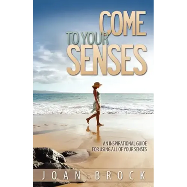 Come to Your Senses: An Inspirational Guide for Using All of Your Senses