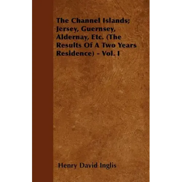 The Channel Islands; Jersey, Guernsey, Aldernay, Etc. (The Results Of A Two Years Residence) - Vol. I