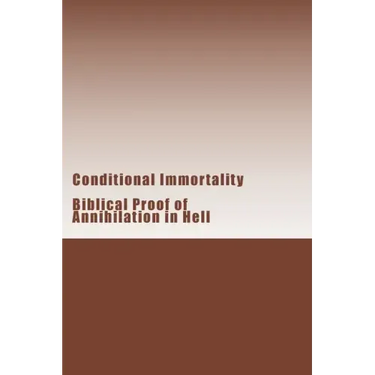 Conditional Immortality: Biblical proof of Annihilation in Hell.