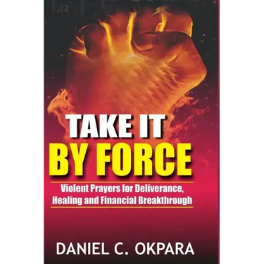 Take it By Force: 200 Violent Prayers for Deliverance, Healing and Financial Breakthrough