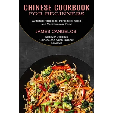 Chinese Cookbook for Beginners: Discover Delicious Chinese and Asian Takeout Favorites (Authentic Recipes for Homemade Asian and Mediterranean Food)