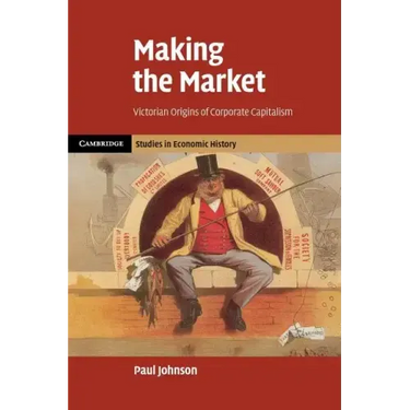 Making the Market: Victorian Origins of Corporate Capitalism