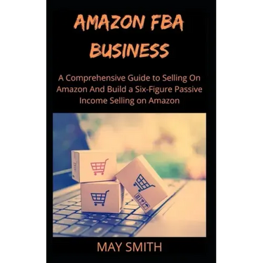 Amazon Fba Business: A Comprehensive Guide To Selling On Amazon And Build A Six-Figure Passive Income Selling On Amazon