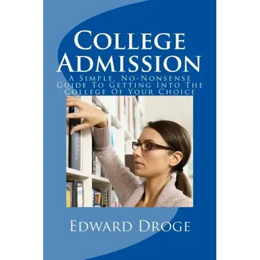 College Admission: A Simple, No-Nonsense Guide To Getting Into The College Of Your Choice