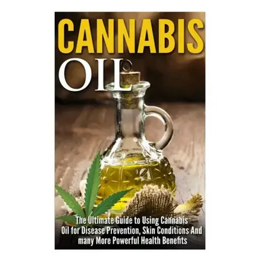 Cannabis Oil: The Ultimate Guide to Using Cannabis Oil for Disease Prevention, Skin Conditions And many More Powerful Health Benefit