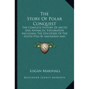 The Story Of Polar Conquest: The Complete History Of Arctic And Antarctic Exploration Including The Discovery Of The South Pole By Amundsen And Sco
