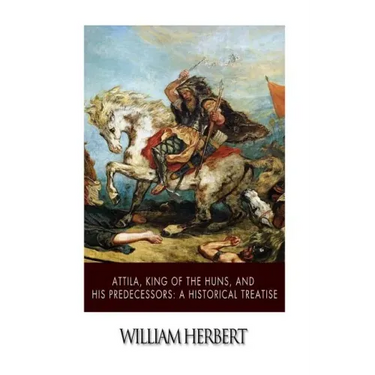 Attila, King of the Huns, and His Predecessors: A Historical Treatise