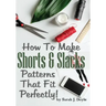 How To Make Shorts And Slacks Patterns That Fit Perfectly!: Illustrated Step-By-Step Guide for Easy Pattern Making