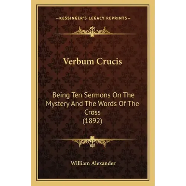 Verbum Crucis: Being Ten Sermons On The Mystery And The Words Of The Cross (1892)