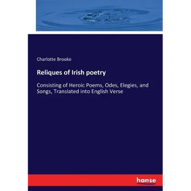 Reliques of Irish poetry: Consisting of Heroic Poems, Odes, Elegies, and Songs, Translated into English Verse
