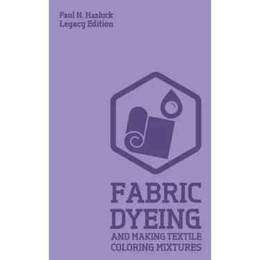 Fabric Dyeing And Making Textile Coloring Mixtures (Legacy Edition): Classic Methods, Materials, And Recipes For Old-Time Cloth Colors