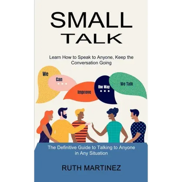 Small Talk: Learn How to Speak to Anyone, Keep the Conversation Going (The Definitive Guide to Talking to Anyone in Any Situation)