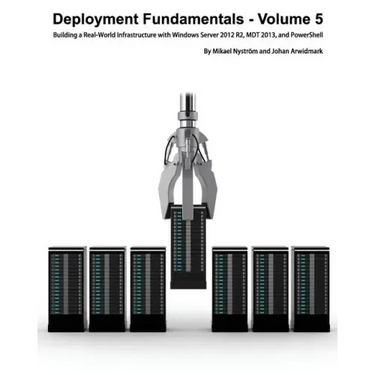 Deployment Fundamentals, Volume 5: Building a Real-World Infrastructure with Windows Server 2012 R2, Mdt 2013, and Powershell