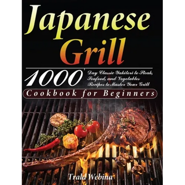 Japanese Grill Cookbook for Beginners: 1000-Day Classic Yakitori to Steak, Seafood, and Vegetables Recipes to Master Your Grill