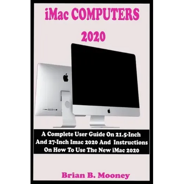 iMac COMPUTERS 2020: A Complete User Guide On 21.5-Inch And 27-Inch iMac 2020 And Instructions On How To Use The New iMac 2020 With Complet