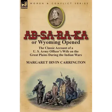 AB-Sa-Ra-Ka or Wyoming Opened: The Classic Account of A U. S. Army Officer's Wife on the Great Plains During the Indian Wars