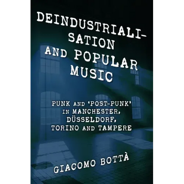 Deindustrialisation and Popular Music: Punk and 'Post-Punk' in Manchester, Düsseldorf, Torino and Tampere