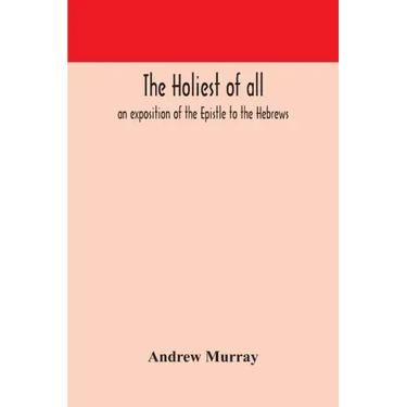 The holiest of all: an exposition of the Epistle to the Hebrews
