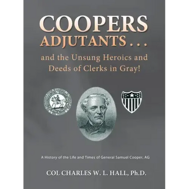 Coopers Adjutants . . . and the Unsung Heroics and Deeds of Clerks in Gray!: A History of the Life and Times of General Samuel Cooper, AG